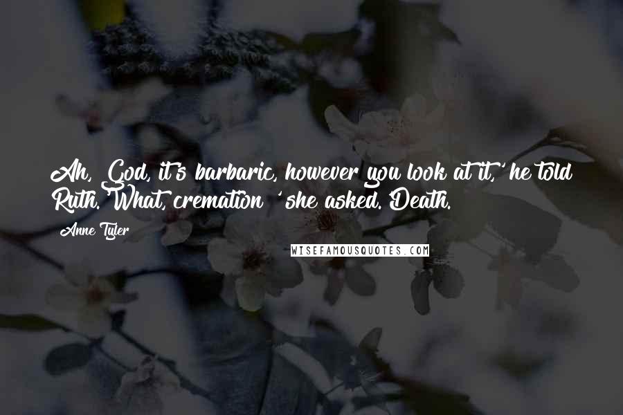 Anne Tyler Quotes: Ah, God, it's barbaric, however you look at it,' he told Ruth.'What, cremation?' she asked.'Death.