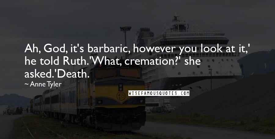 Anne Tyler Quotes: Ah, God, it's barbaric, however you look at it,' he told Ruth.'What, cremation?' she asked.'Death.