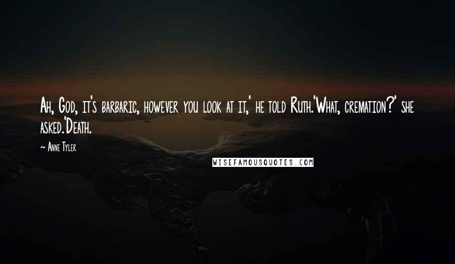 Anne Tyler Quotes: Ah, God, it's barbaric, however you look at it,' he told Ruth.'What, cremation?' she asked.'Death.