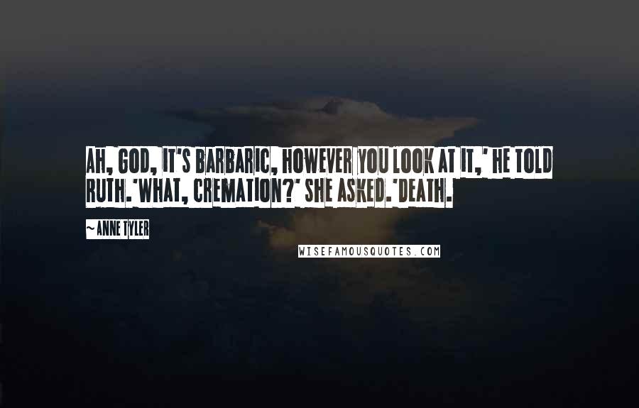 Anne Tyler Quotes: Ah, God, it's barbaric, however you look at it,' he told Ruth.'What, cremation?' she asked.'Death.