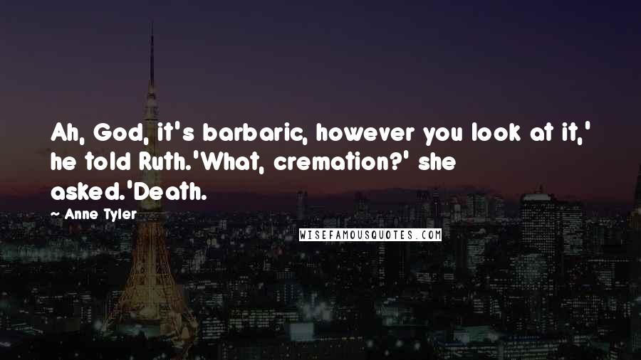 Anne Tyler Quotes: Ah, God, it's barbaric, however you look at it,' he told Ruth.'What, cremation?' she asked.'Death.