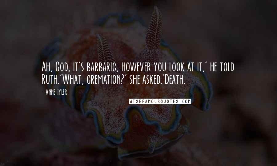 Anne Tyler Quotes: Ah, God, it's barbaric, however you look at it,' he told Ruth.'What, cremation?' she asked.'Death.