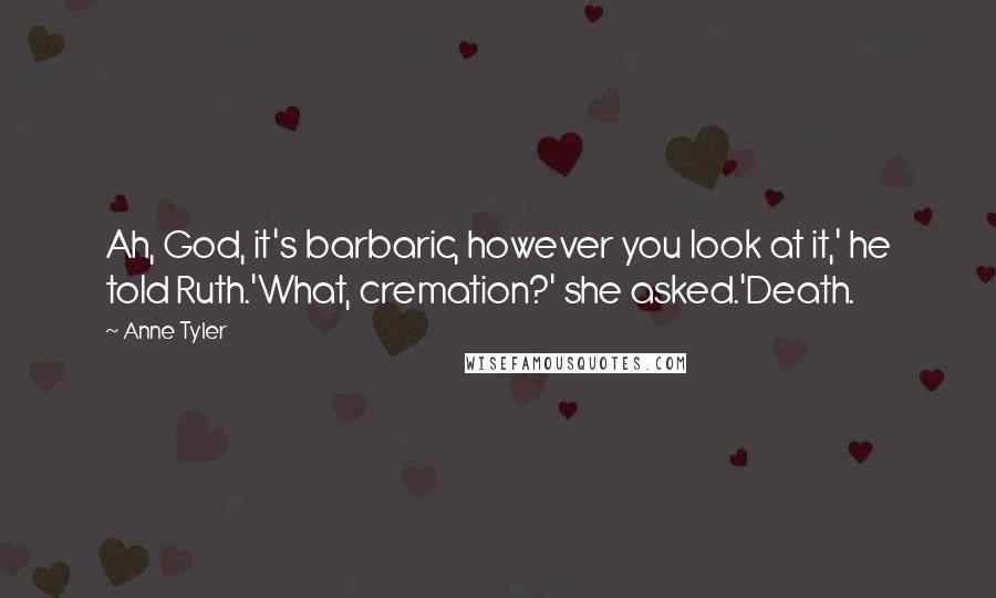 Anne Tyler Quotes: Ah, God, it's barbaric, however you look at it,' he told Ruth.'What, cremation?' she asked.'Death.