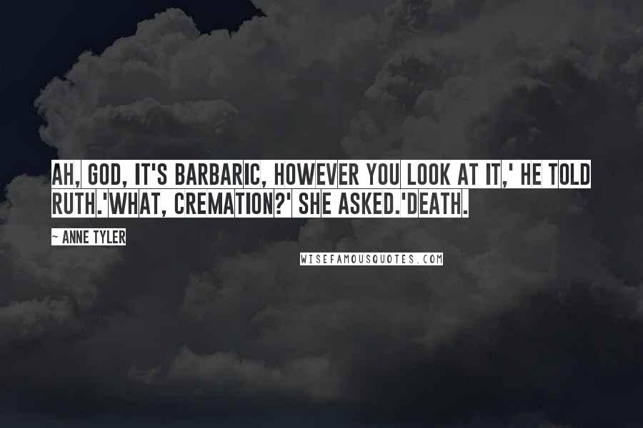 Anne Tyler Quotes: Ah, God, it's barbaric, however you look at it,' he told Ruth.'What, cremation?' she asked.'Death.