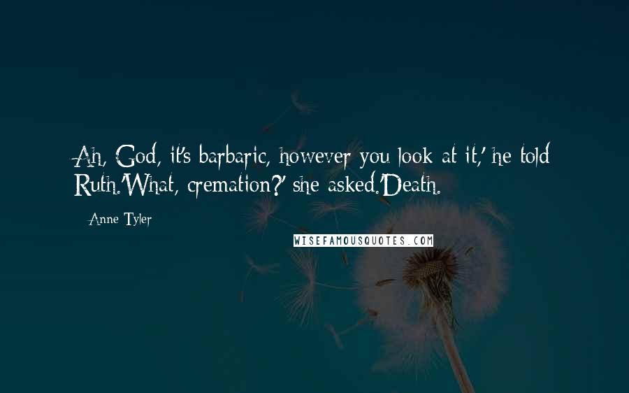 Anne Tyler Quotes: Ah, God, it's barbaric, however you look at it,' he told Ruth.'What, cremation?' she asked.'Death.