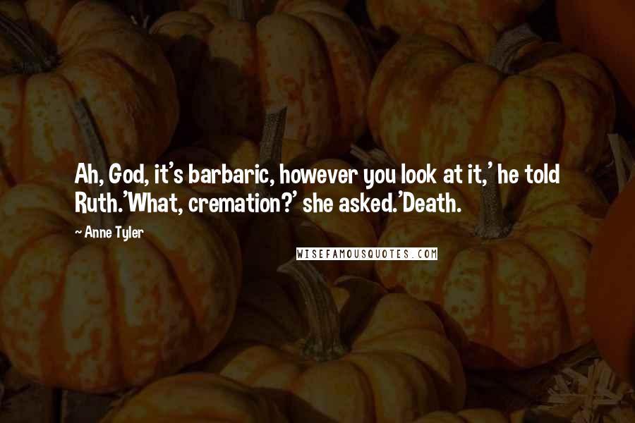 Anne Tyler Quotes: Ah, God, it's barbaric, however you look at it,' he told Ruth.'What, cremation?' she asked.'Death.