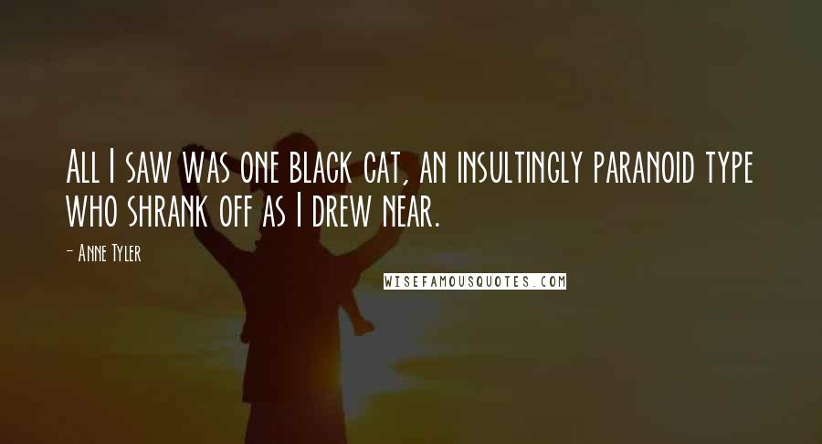 Anne Tyler Quotes: All I saw was one black cat, an insultingly paranoid type who shrank off as I drew near.