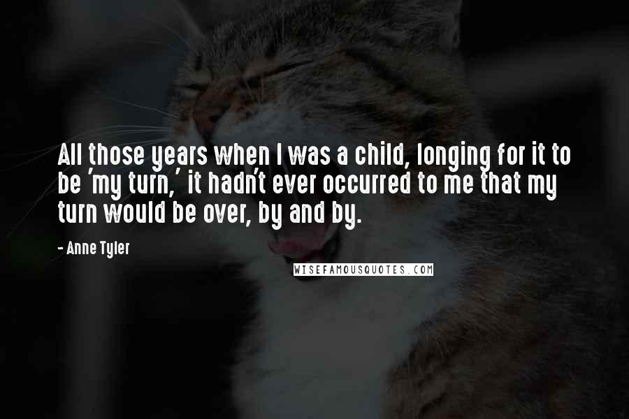 Anne Tyler Quotes: All those years when I was a child, longing for it to be 'my turn,' it hadn't ever occurred to me that my turn would be over, by and by.