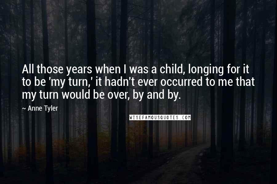 Anne Tyler Quotes: All those years when I was a child, longing for it to be 'my turn,' it hadn't ever occurred to me that my turn would be over, by and by.