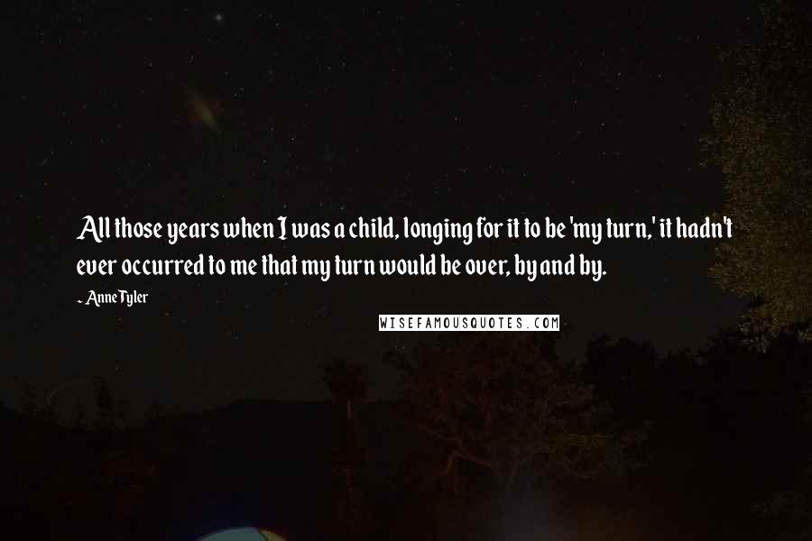 Anne Tyler Quotes: All those years when I was a child, longing for it to be 'my turn,' it hadn't ever occurred to me that my turn would be over, by and by.