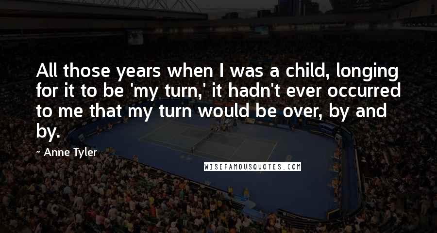 Anne Tyler Quotes: All those years when I was a child, longing for it to be 'my turn,' it hadn't ever occurred to me that my turn would be over, by and by.