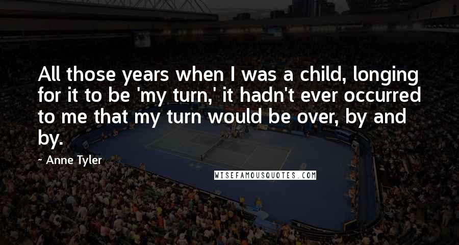 Anne Tyler Quotes: All those years when I was a child, longing for it to be 'my turn,' it hadn't ever occurred to me that my turn would be over, by and by.