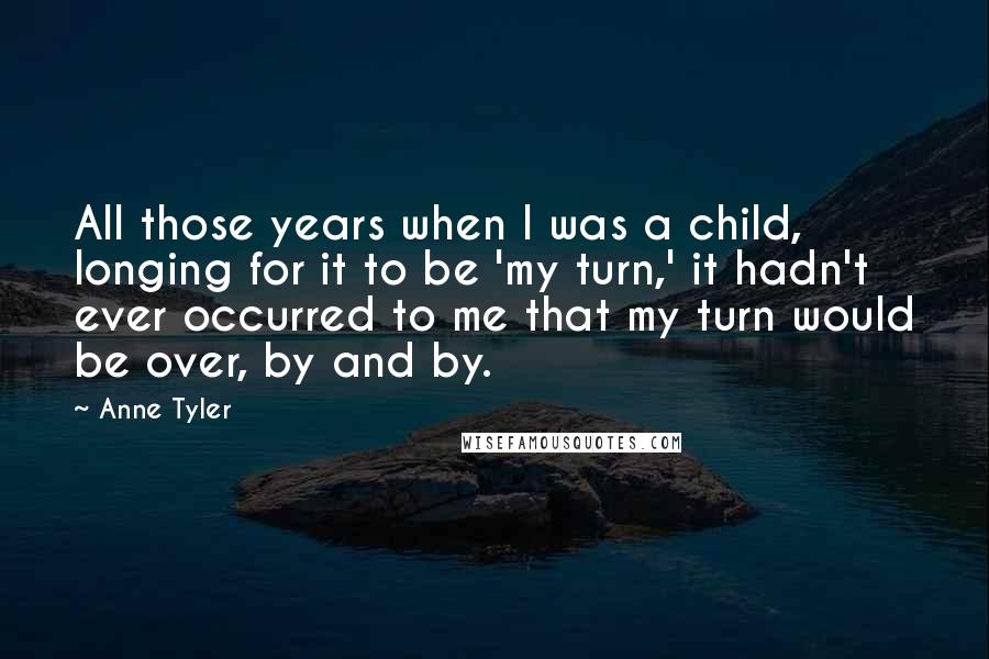 Anne Tyler Quotes: All those years when I was a child, longing for it to be 'my turn,' it hadn't ever occurred to me that my turn would be over, by and by.