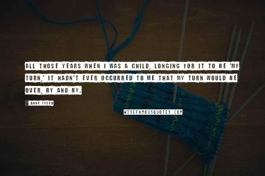 Anne Tyler Quotes: All those years when I was a child, longing for it to be 'my turn,' it hadn't ever occurred to me that my turn would be over, by and by.