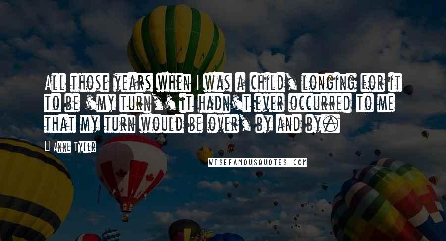 Anne Tyler Quotes: All those years when I was a child, longing for it to be 'my turn,' it hadn't ever occurred to me that my turn would be over, by and by.