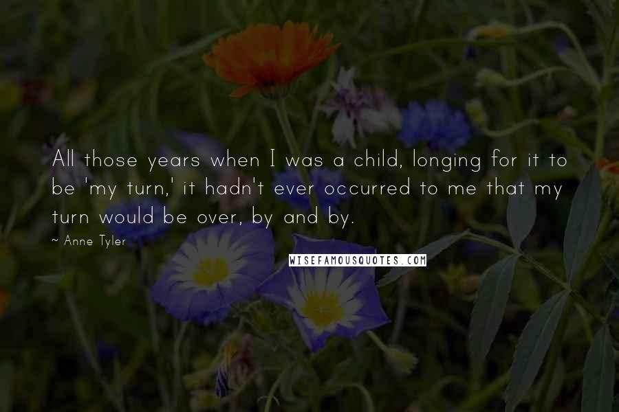 Anne Tyler Quotes: All those years when I was a child, longing for it to be 'my turn,' it hadn't ever occurred to me that my turn would be over, by and by.