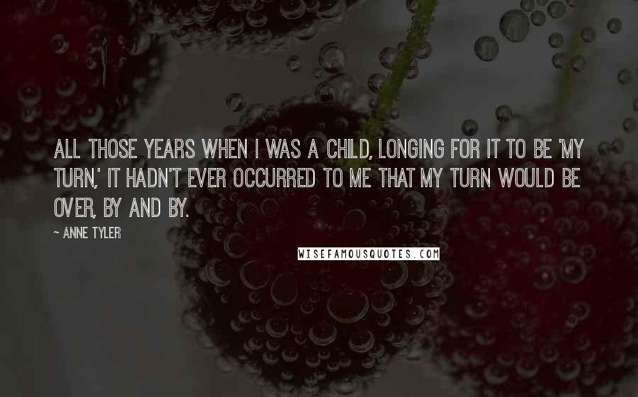 Anne Tyler Quotes: All those years when I was a child, longing for it to be 'my turn,' it hadn't ever occurred to me that my turn would be over, by and by.