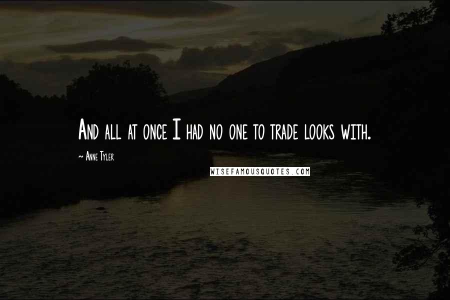 Anne Tyler Quotes: And all at once I had no one to trade looks with.