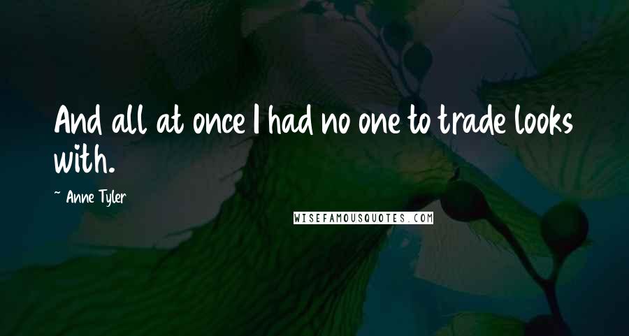 Anne Tyler Quotes: And all at once I had no one to trade looks with.