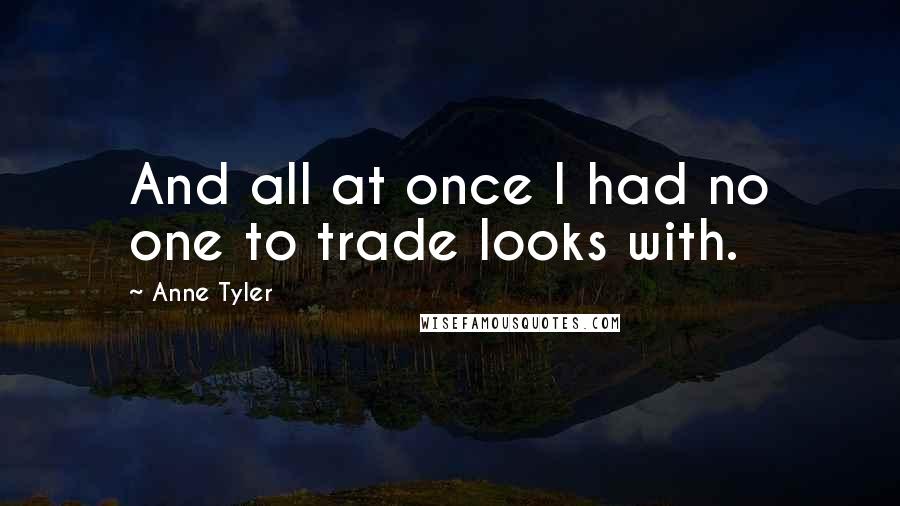 Anne Tyler Quotes: And all at once I had no one to trade looks with.