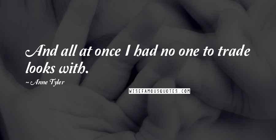 Anne Tyler Quotes: And all at once I had no one to trade looks with.