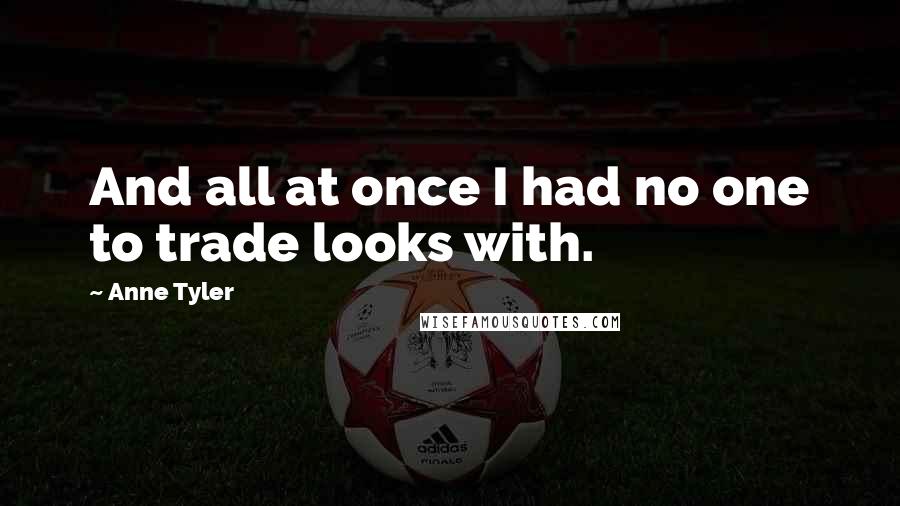 Anne Tyler Quotes: And all at once I had no one to trade looks with.