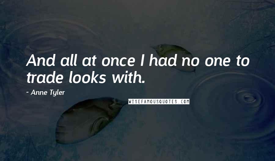 Anne Tyler Quotes: And all at once I had no one to trade looks with.