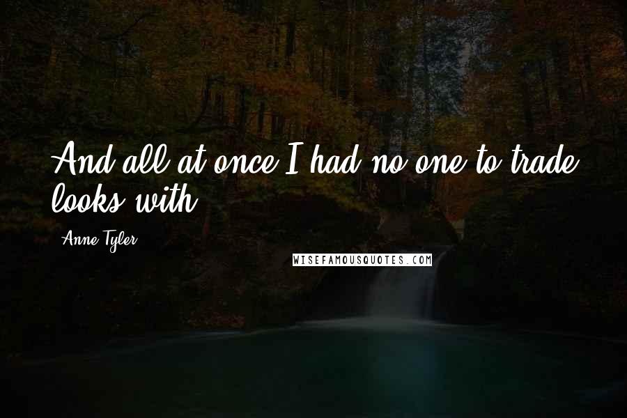Anne Tyler Quotes: And all at once I had no one to trade looks with.