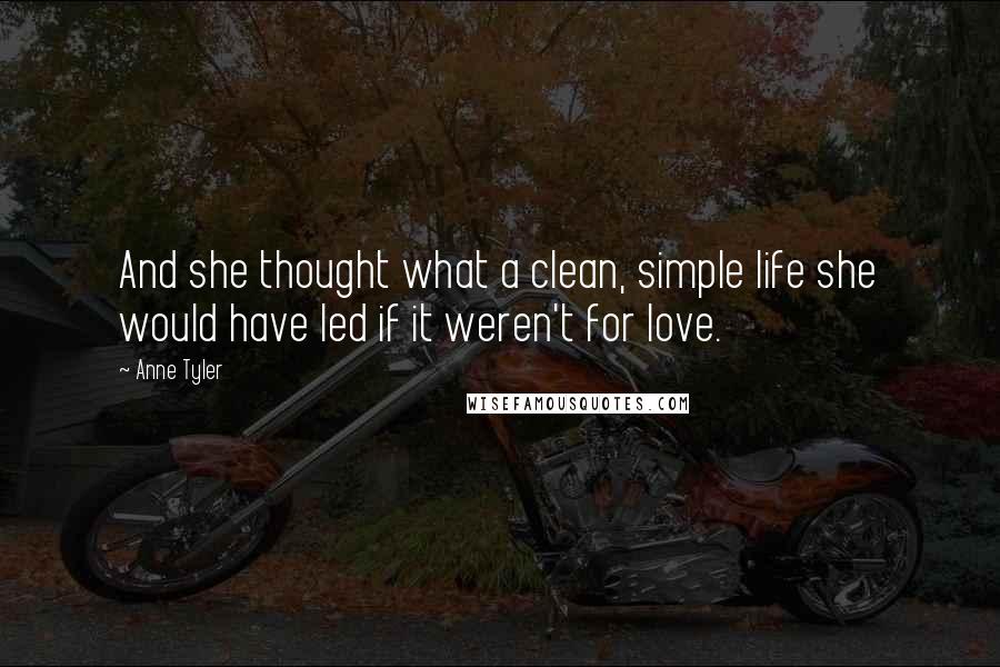 Anne Tyler Quotes: And she thought what a clean, simple life she would have led if it weren't for love.