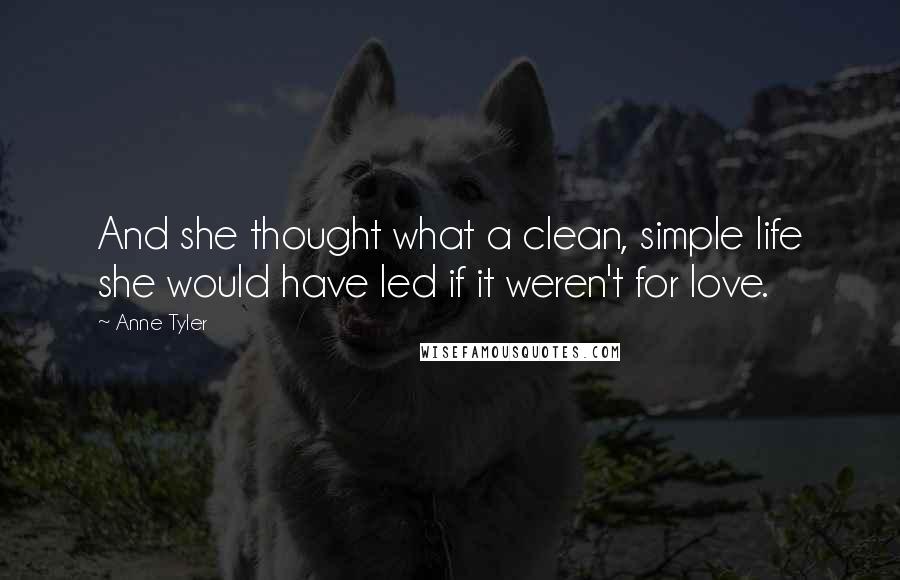 Anne Tyler Quotes: And she thought what a clean, simple life she would have led if it weren't for love.