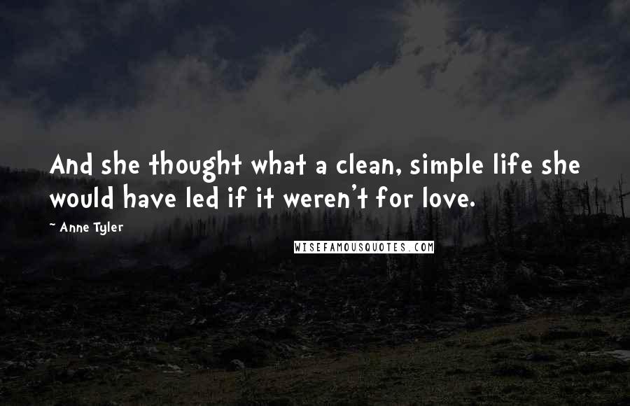 Anne Tyler Quotes: And she thought what a clean, simple life she would have led if it weren't for love.