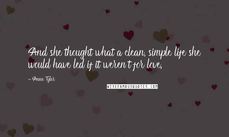 Anne Tyler Quotes: And she thought what a clean, simple life she would have led if it weren't for love.