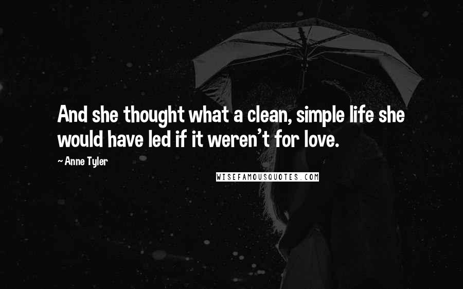 Anne Tyler Quotes: And she thought what a clean, simple life she would have led if it weren't for love.