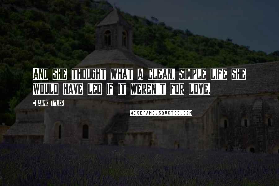 Anne Tyler Quotes: And she thought what a clean, simple life she would have led if it weren't for love.