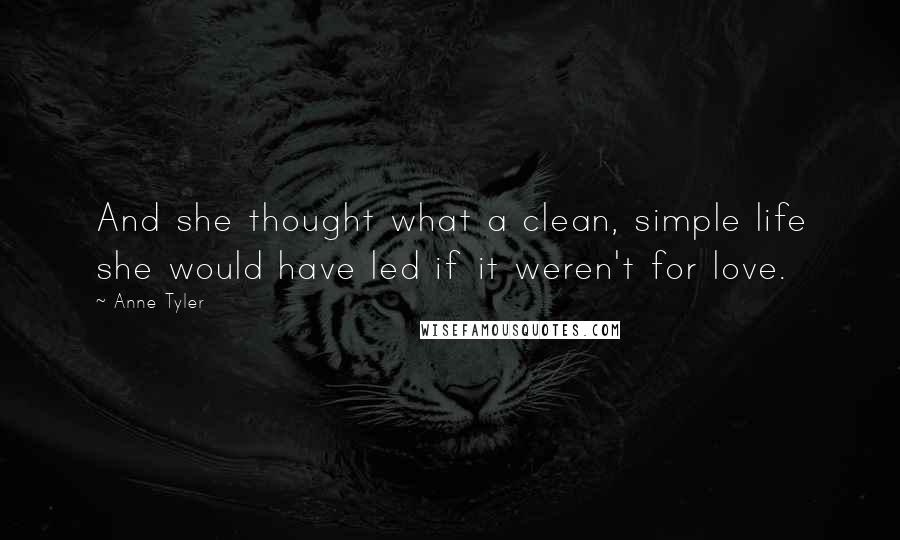 Anne Tyler Quotes: And she thought what a clean, simple life she would have led if it weren't for love.