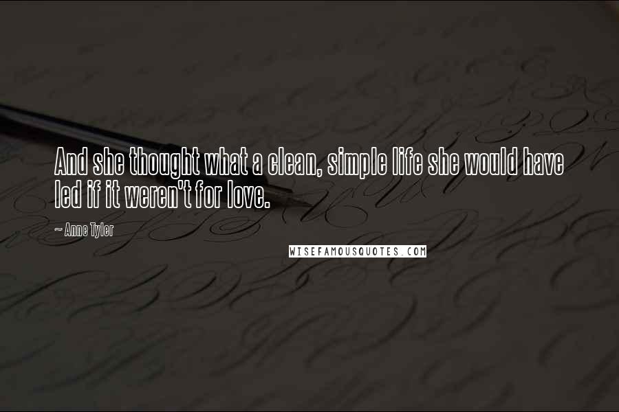 Anne Tyler Quotes: And she thought what a clean, simple life she would have led if it weren't for love.