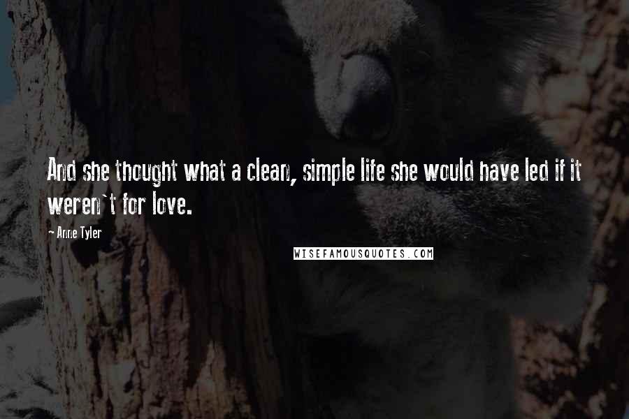 Anne Tyler Quotes: And she thought what a clean, simple life she would have led if it weren't for love.