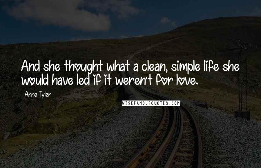 Anne Tyler Quotes: And she thought what a clean, simple life she would have led if it weren't for love.