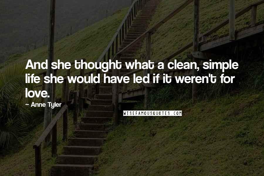 Anne Tyler Quotes: And she thought what a clean, simple life she would have led if it weren't for love.