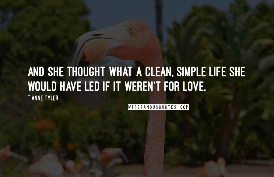 Anne Tyler Quotes: And she thought what a clean, simple life she would have led if it weren't for love.