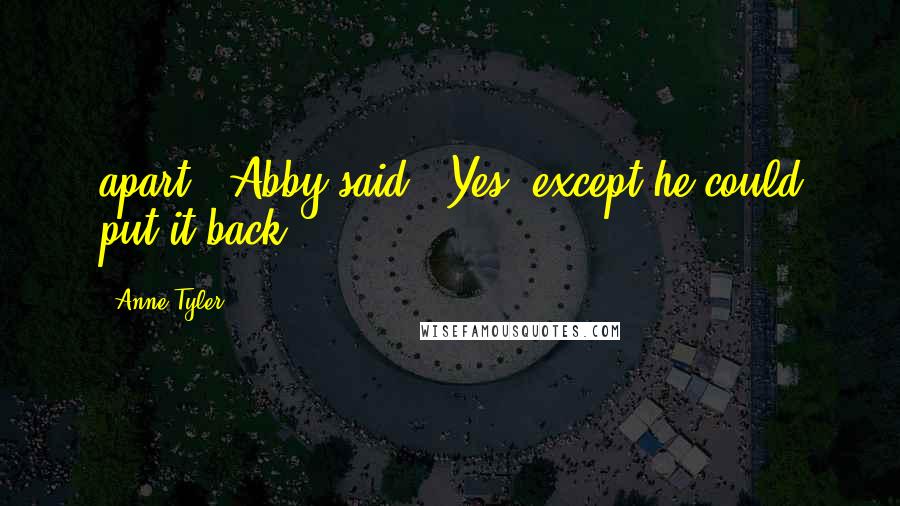 Anne Tyler Quotes: apart," Abby said. "Yes, except he could put it back