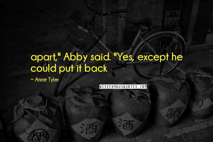 Anne Tyler Quotes: apart," Abby said. "Yes, except he could put it back