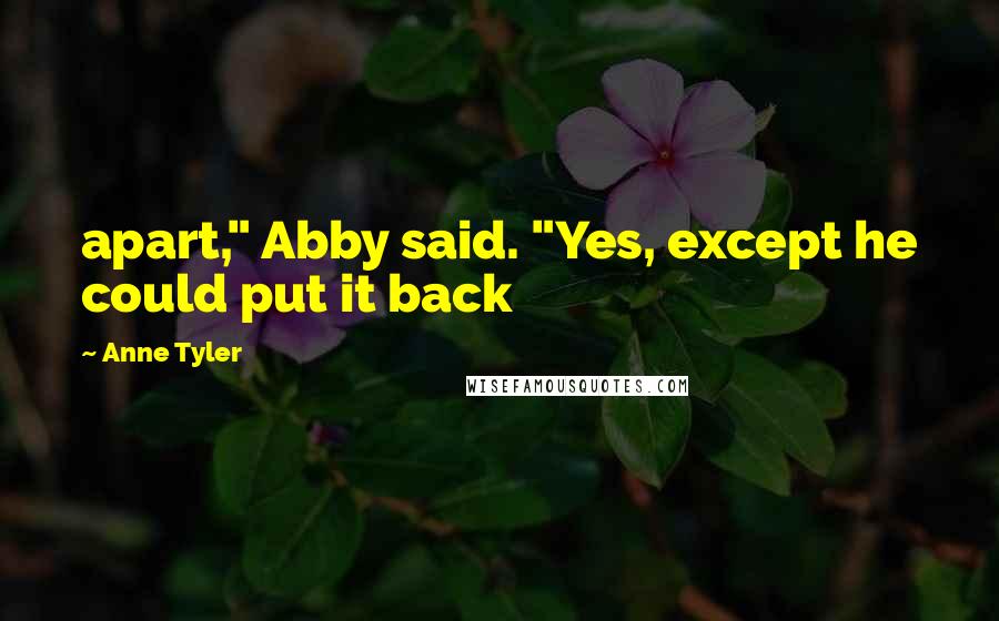 Anne Tyler Quotes: apart," Abby said. "Yes, except he could put it back
