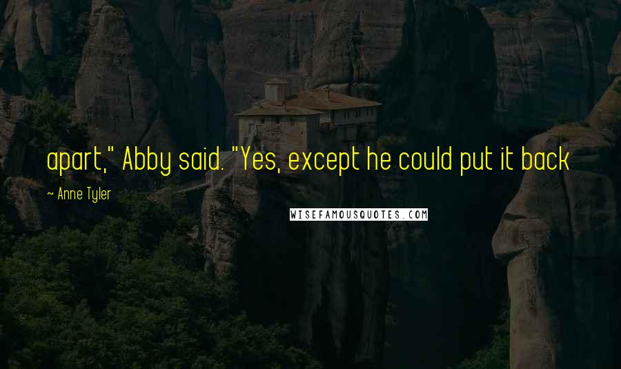 Anne Tyler Quotes: apart," Abby said. "Yes, except he could put it back