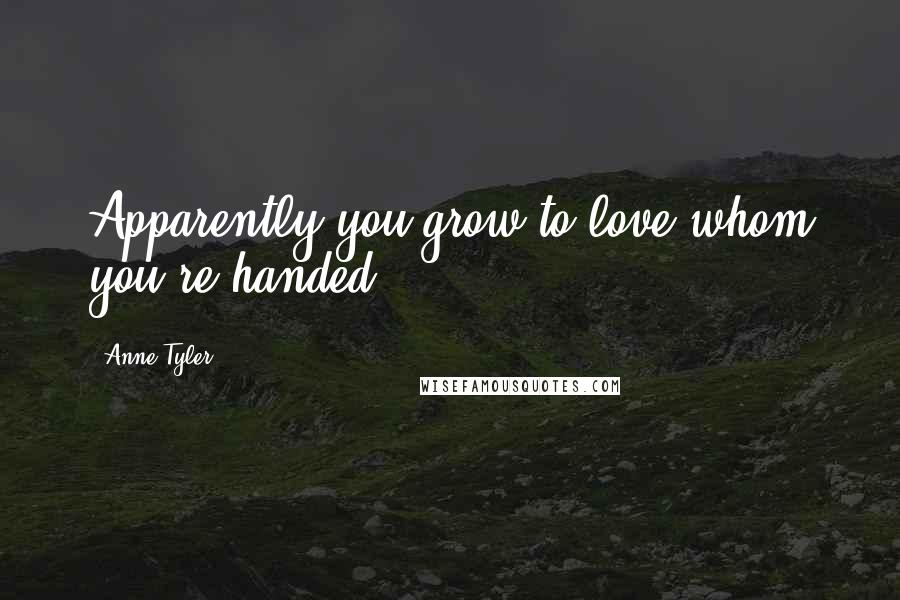 Anne Tyler Quotes: Apparently you grow to love whom you're handed.