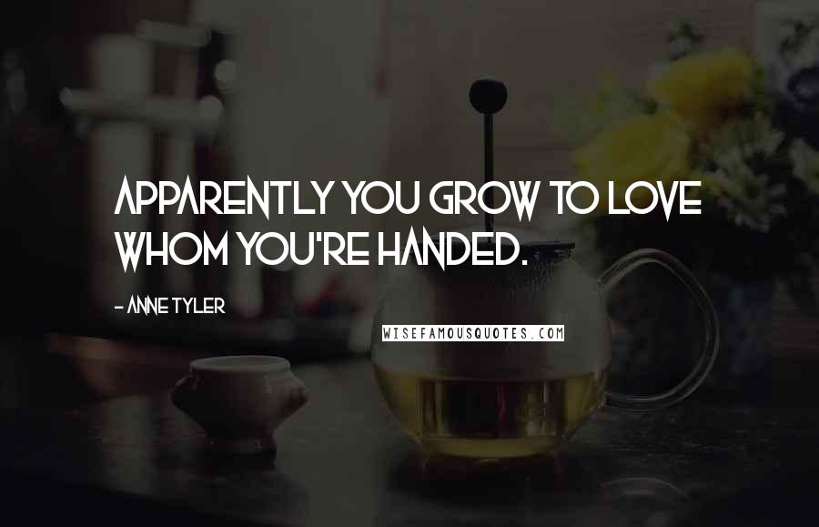 Anne Tyler Quotes: Apparently you grow to love whom you're handed.