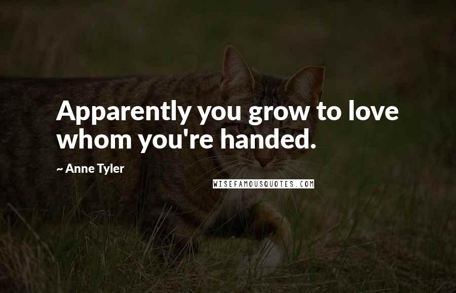 Anne Tyler Quotes: Apparently you grow to love whom you're handed.