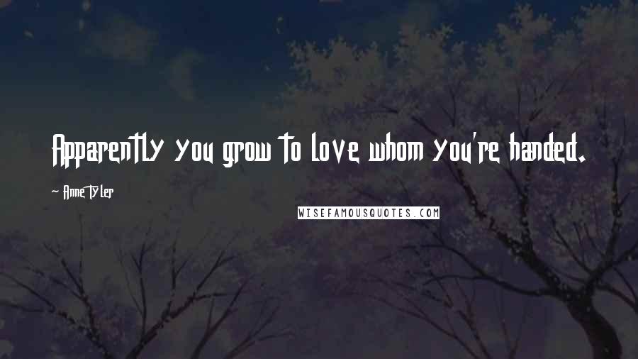Anne Tyler Quotes: Apparently you grow to love whom you're handed.