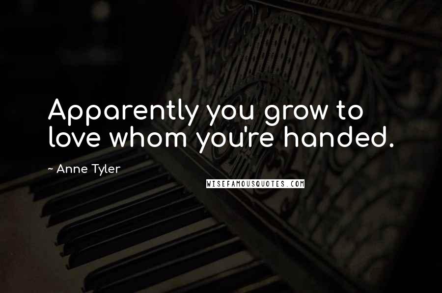Anne Tyler Quotes: Apparently you grow to love whom you're handed.