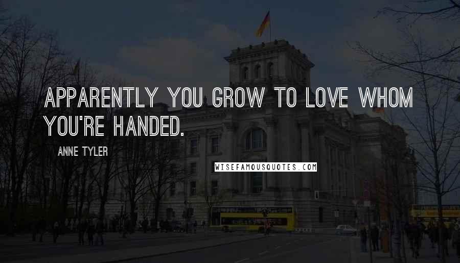 Anne Tyler Quotes: Apparently you grow to love whom you're handed.